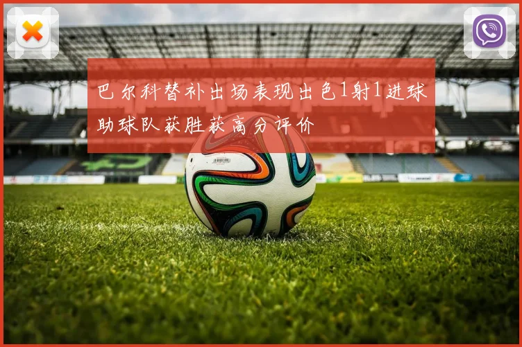 巴尔科替补出场表现出色1射1进球助球队获胜获高分评价