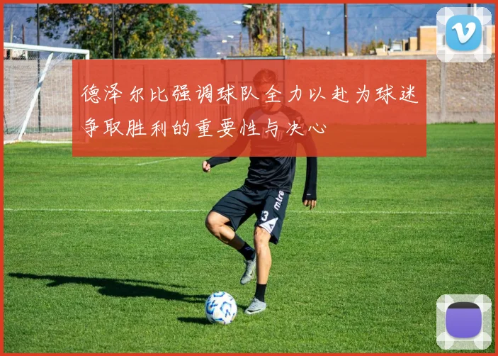 德泽尔比强调球队全力以赴为球迷争取胜利的重要性与决心