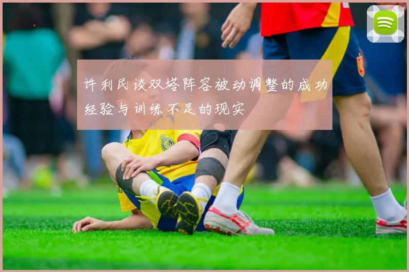 许利民谈双塔阵容被动调整的成功经验与训练不足的现实