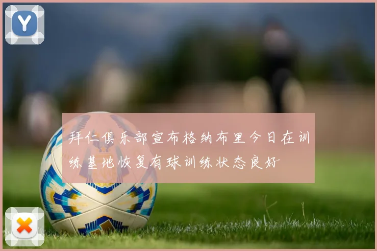 拜仁俱乐部宣布格纳布里今日在训练基地恢复有球训练状态良好