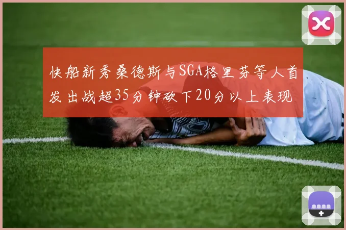 快船新秀桑德斯与SGA格里芬等人首发出战超35分钟砍下20分以上表现亮眼
