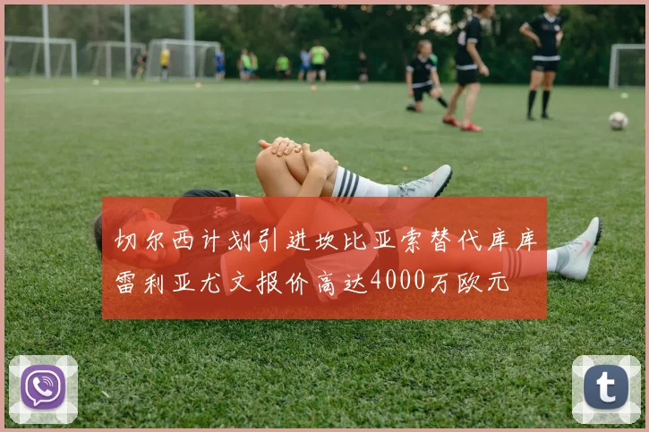 切尔西计划引进坎比亚索替代库库雷利亚尤文报价高达4000万欧元