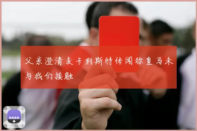 父亲澄清麦卡利斯特传闻称皇马未与我们接触