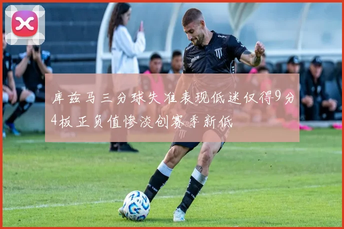 库兹马三分球失准表现低迷仅得9分4板正负值惨淡创赛季新低