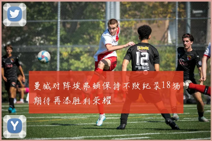 曼城对阵埃弗顿保持不败纪录18场期待再添胜利荣耀
