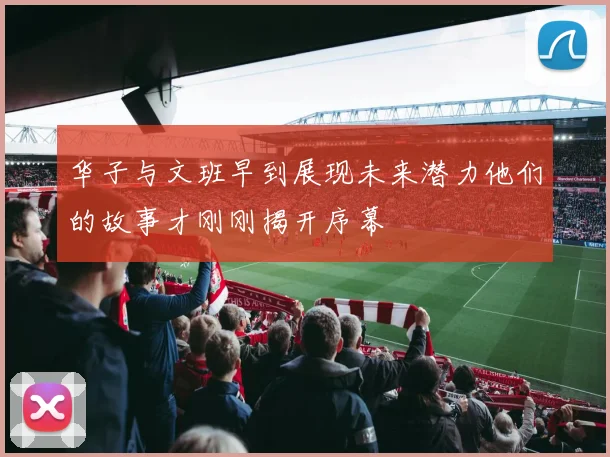 华子与文班早到展现未来潜力他们的故事才刚刚揭开序幕