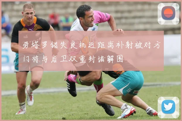 劳塔罗错失良机近距离补射被对方门将与后卫双重封堵解围