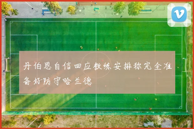 丹伯恩自信回应教练安排称完全准备好防守哈兰德