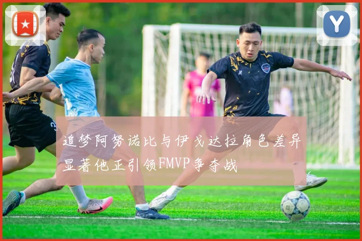 追梦阿努诺比与伊戈达拉角色差异显著他正引领FMVP争夺战
