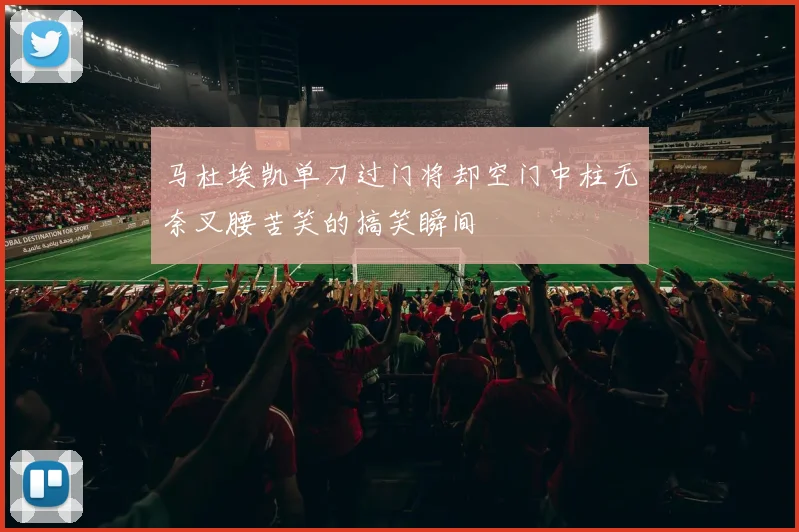 马杜埃凯单刀过门将却空门中柱无奈叉腰苦笑的搞笑瞬间