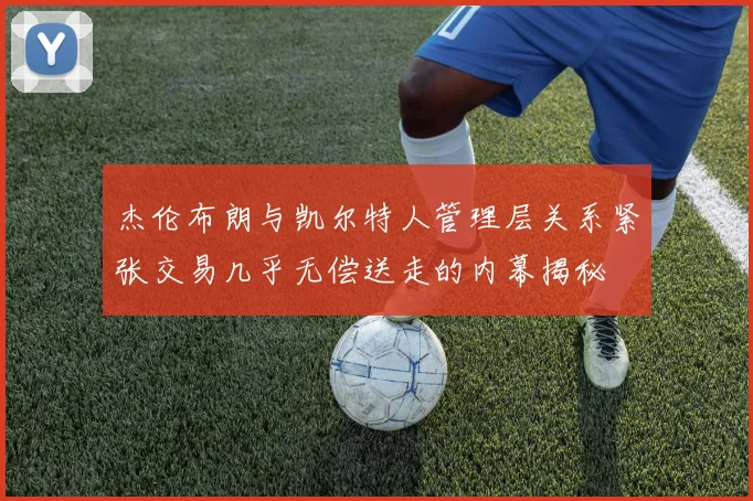 杰伦布朗与凯尔特人管理层关系紧张交易几乎无偿送走的内幕揭秘