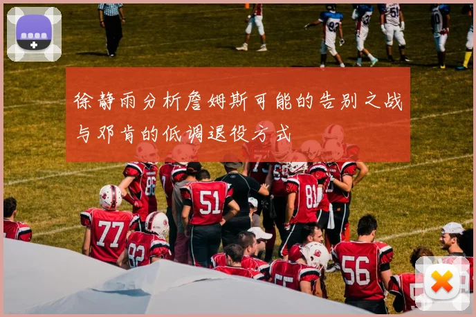 徐静雨分析詹姆斯可能的告别之战与邓肯的低调退役方式