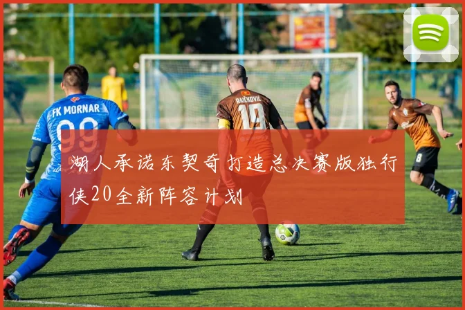 湖人承诺东契奇打造总决赛版独行侠20全新阵容计划