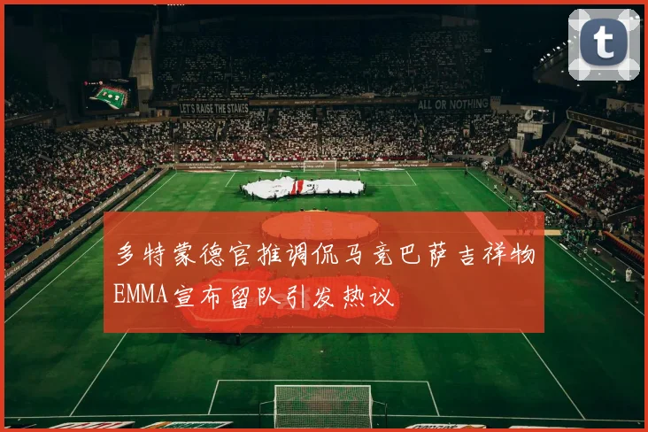 多特蒙德官推调侃马竞巴萨吉祥物EMMA宣布留队引发热议