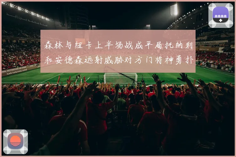 森林与纽卡上半场战成平局托纳利和安德森远射威胁对方门将神勇扑救