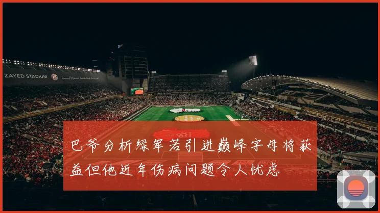 巴爷分析绿军若引进巅峰字母将获益但他近年伤病问题令人忧虑