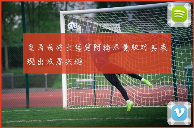 皇马或将出售楚阿梅尼曼联对其表现出浓厚兴趣