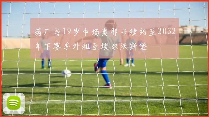 药厂与19岁中场奥耶卡续约至2032年下赛季外租至埃尔沃斯堡