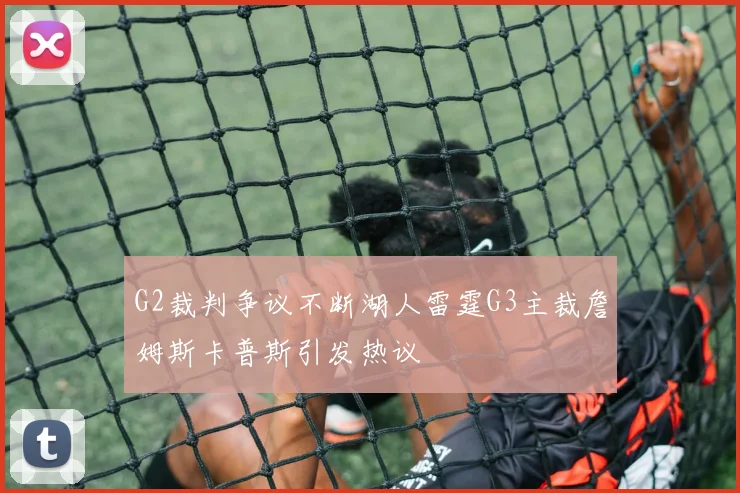 G2裁判争议不断湖人雷霆G3主裁詹姆斯卡普斯引发热议
