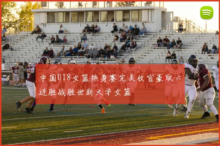 中国U18女篮热身赛完美收官豪取六连胜战胜世新大学女篮