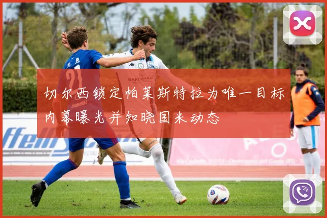切尔西锁定帕莱斯特拉为唯一目标内幕曝光并知晓国米动态
