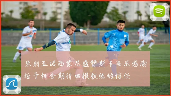 朱利亚诺西蒙尼盛赞斯卡洛尼感谢给予机会期待回报教练的信任