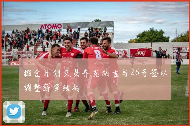 掘金计划交易齐克纳吉与26号签以调整薪资结构