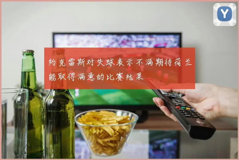 约克雷斯对失球表示不满期待荷兰能取得满意的比赛结果