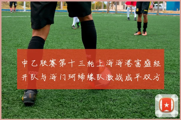 中乙联赛第十三轮上海海港富盛经开队与海门珂缔缘队激战成平双方各取一分