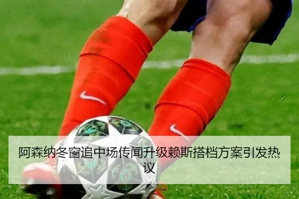 阿森纳冬窗追中场传闻升级赖斯搭档方案引发热议(BOBSPORTS)