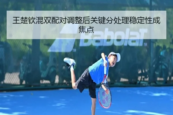 王楚钦混双配对调整后关键分处理稳定性成焦点(BOBSPORTS)
